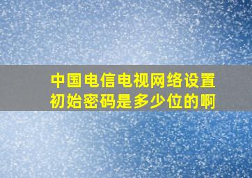 中国电信电视网络设置初始密码是多少位的啊