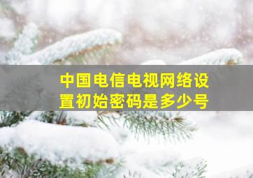 中国电信电视网络设置初始密码是多少号