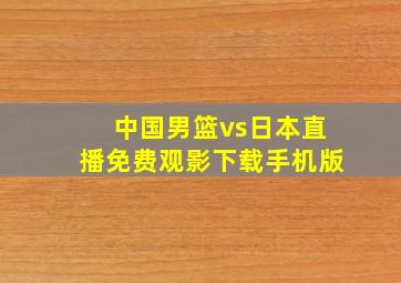 中国男篮vs日本直播免费观影下载手机版