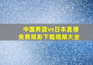 中国男篮vs日本直播免费观影下载视频大全