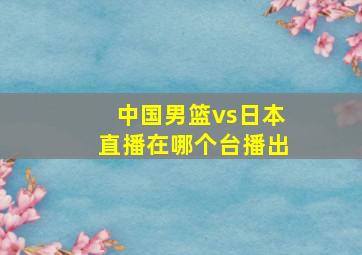 中国男篮vs日本直播在哪个台播出