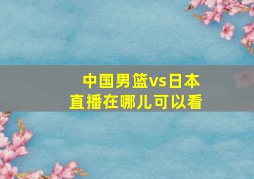 中国男篮vs日本直播在哪儿可以看