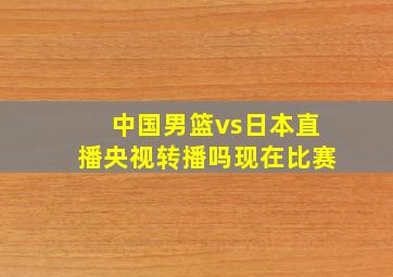 中国男篮vs日本直播央视转播吗现在比赛