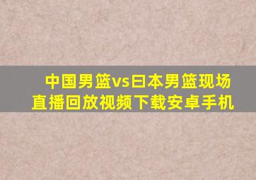 中国男篮vs曰本男篮现场直播回放视频下载安卓手机