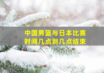 中国男篮与日本比赛时间几点到几点结束