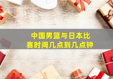 中国男篮与日本比赛时间几点到几点钟