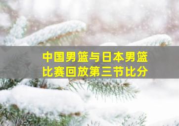 中国男篮与日本男篮比赛回放第三节比分