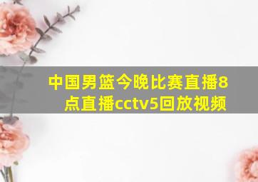 中国男篮今晚比赛直播8点直播cctv5回放视频