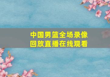 中国男篮全场录像回放直播在线观看