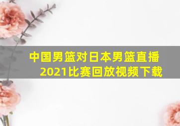 中国男篮对日本男篮直播2021比赛回放视频下载