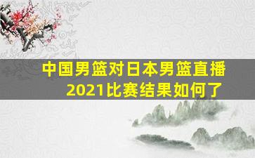 中国男篮对日本男篮直播2021比赛结果如何了