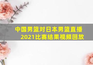 中国男篮对日本男篮直播2021比赛结果视频回放