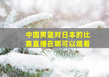 中国男篮对日本的比赛直播在哪可以观看