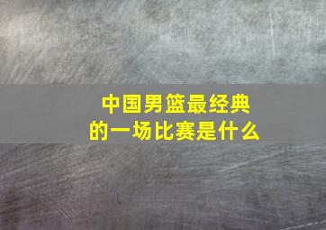 中国男篮最经典的一场比赛是什么