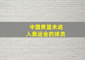 中国男篮未进入奥运会的球员