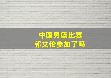 中国男篮比赛郭艾伦参加了吗