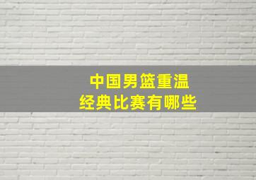 中国男篮重温经典比赛有哪些