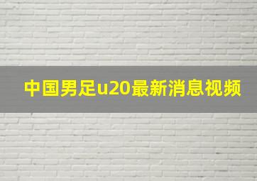 中国男足u20最新消息视频