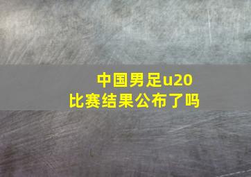 中国男足u20比赛结果公布了吗