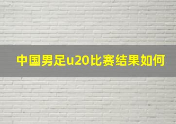 中国男足u20比赛结果如何