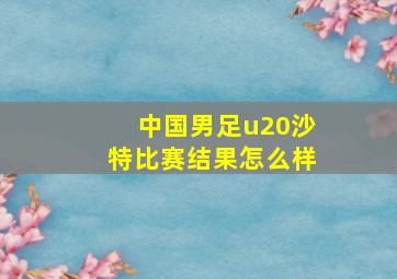 中国男足u20沙特比赛结果怎么样