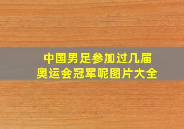 中国男足参加过几届奥运会冠军呢图片大全