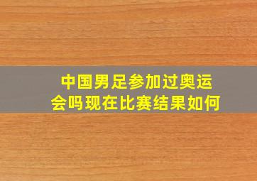 中国男足参加过奥运会吗现在比赛结果如何