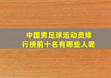 中国男足球运动员排行榜前十名有哪些人呢