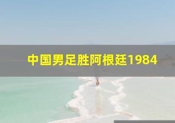 中国男足胜阿根廷1984