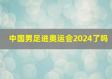 中国男足进奥运会2024了吗