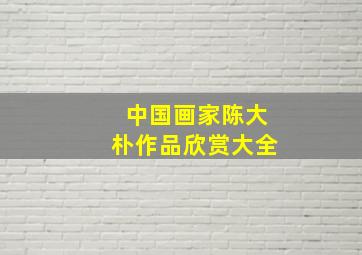 中国画家陈大朴作品欣赏大全