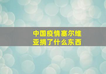 中国疫情塞尔维亚捐了什么东西