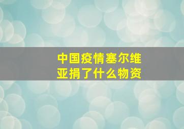 中国疫情塞尔维亚捐了什么物资