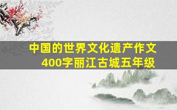 中国的世界文化遗产作文400字丽江古城五年级