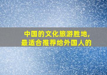 中国的文化旅游胜地,最适合推荐给外国人的