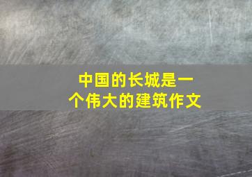 中国的长城是一个伟大的建筑作文