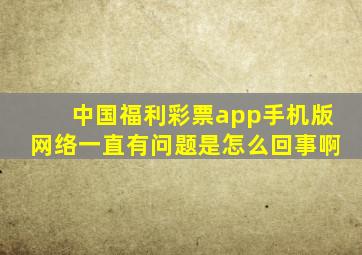 中国福利彩票app手机版网络一直有问题是怎么回事啊