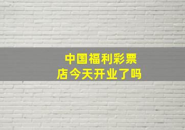 中国福利彩票店今天开业了吗