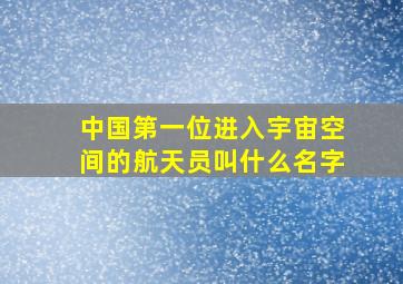 中国第一位进入宇宙空间的航天员叫什么名字