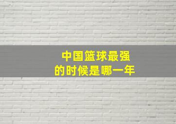 中国篮球最强的时候是哪一年