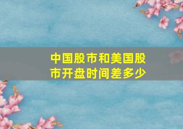 中国股市和美国股市开盘时间差多少