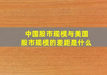 中国股市规模与美国股市规模的差距是什么