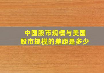 中国股市规模与美国股市规模的差距是多少