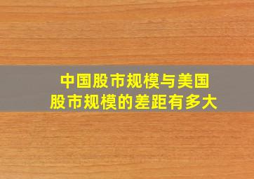 中国股市规模与美国股市规模的差距有多大