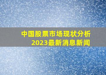 中国股票市场现状分析2023最新消息新闻