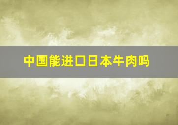 中国能进口日本牛肉吗