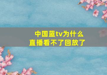 中国蓝tv为什么直播看不了回放了