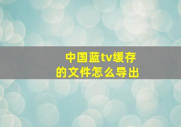 中国蓝tv缓存的文件怎么导出