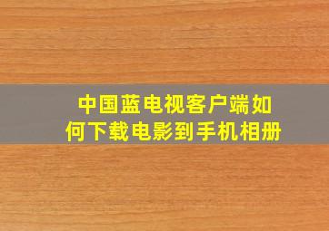 中国蓝电视客户端如何下载电影到手机相册