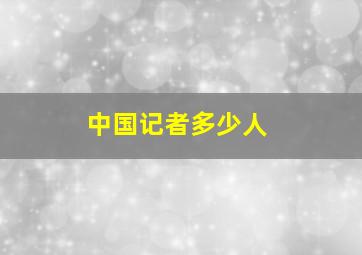 中国记者多少人